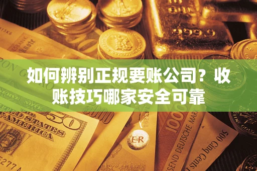 济南如何辨别正规要账公司？收账技巧哪家安全可靠